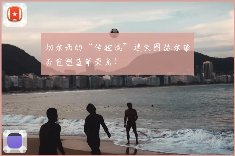 切尔西的“传控流”迷失图赫尔能否重塑蓝军荣光！