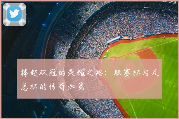捧起双冠的荣耀之路：联赛杯与足总杯的传奇加冕