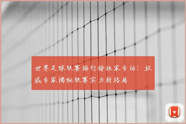 世界足球联赛排行榜独家专访：权威专家揭秘联赛实力新格局