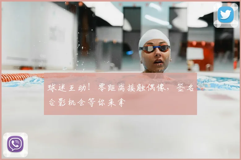 球迷互动！零距离接触偶像，签名合影机会等你来拿