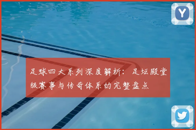 足球四大系列深度解析：足坛殿堂级赛事与传奇体系的完整盘点