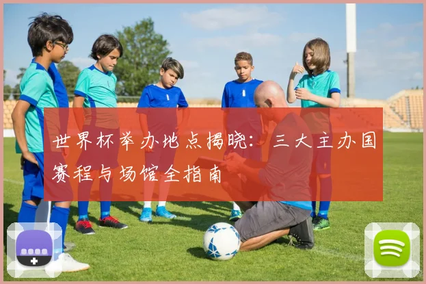 世界杯举办地点揭晓：三大主办国赛程与场馆全指南