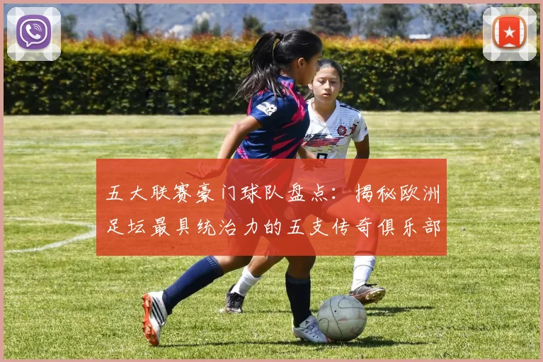 五大联赛豪门球队盘点：揭秘欧洲足坛最具统治力的五支传奇俱乐部