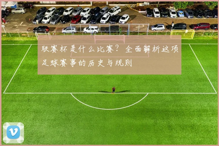 联赛杯是什么比赛？全面解析这项足球赛事的历史与规则