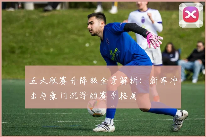 五大联赛升降级全景解析:新军冲击与豪门沉浮的赛季格局