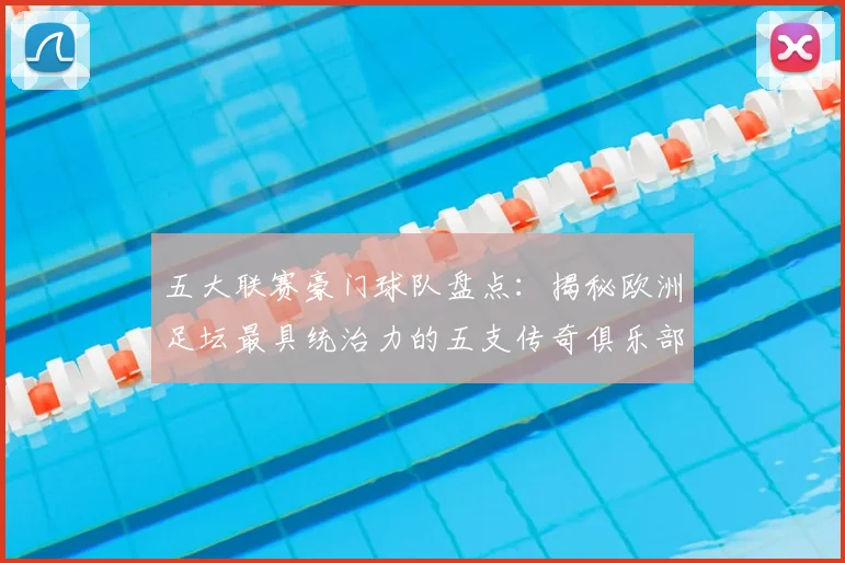 五大联赛豪门球队盘点：揭秘欧洲足坛最具统治力的五支传奇俱乐部