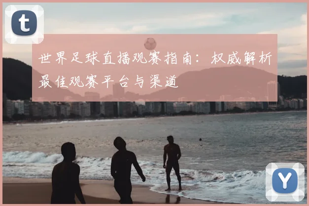 世界足球直播观赛指南:权威解析最佳观赛平台与渠道