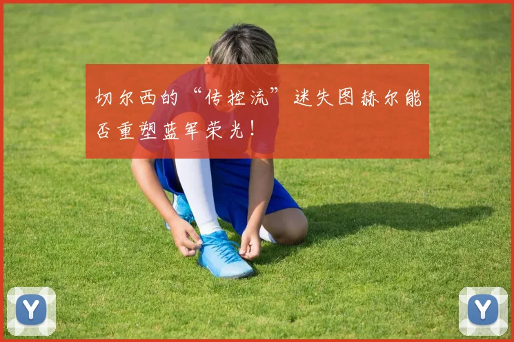 切尔西的“传控流”迷失图赫尔能否重塑蓝军荣光！