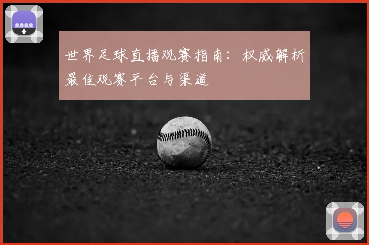世界足球直播观赛指南：权威解析最佳观赛平台与渠道
