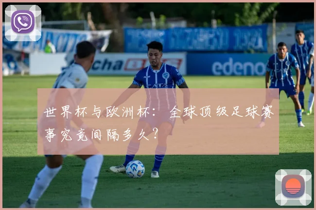 世界杯与欧洲杯：全球顶级足球赛事究竟间隔多久？