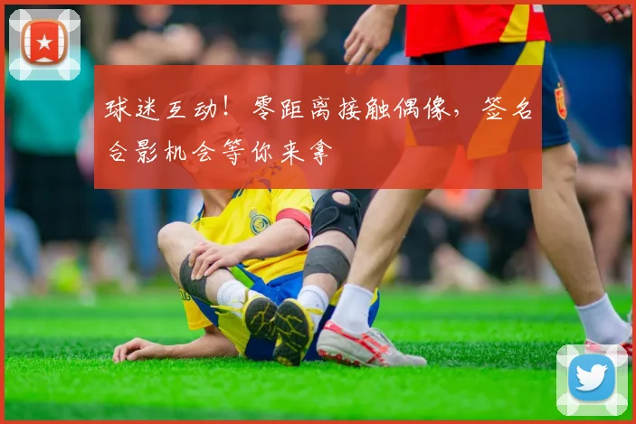 球迷互动！零距离接触偶像，签名合影机会等你来拿