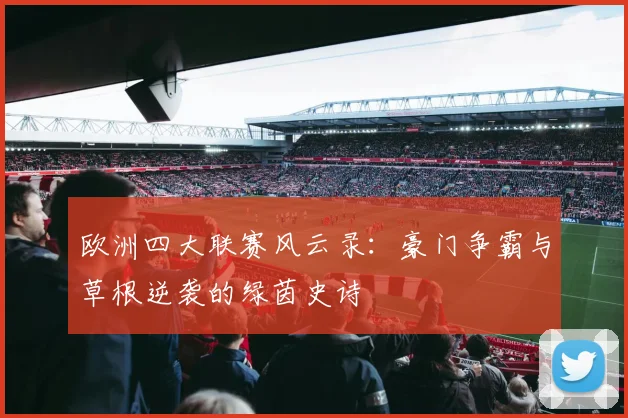 欧洲四大联赛风云录：豪门争霸与草根逆袭的绿茵史诗